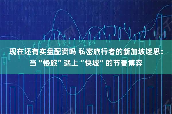 现在还有实盘配资吗 私密旅行者的新加坡迷思：当“慢旅”遇上“快城”的节奏博弈