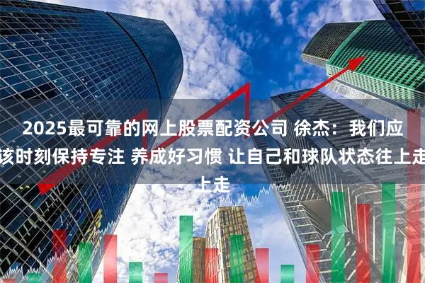 2025最可靠的网上股票配资公司 徐杰：我们应该时刻保持专注 养成好习惯 让自己和球队状态往上走