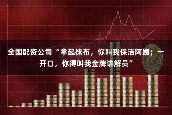全国配资公司 “拿起抹布，你叫我保洁阿姨；一开口，你得叫我金牌讲解员”
