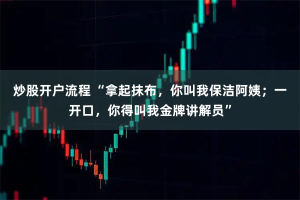 炒股开户流程 “拿起抹布，你叫我保洁阿姨；一开口，你得叫我金牌讲解员”
