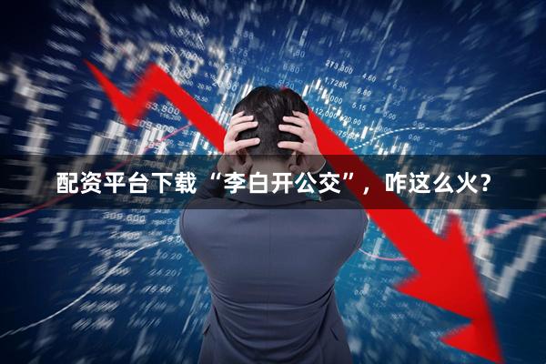 配资平台下载 “李白开公交”，咋这么火？